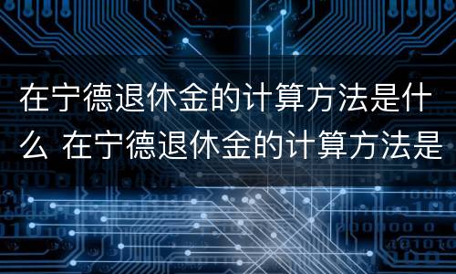 在宁德退休金的计算方法是什么 在宁德退休金的计算方法是什么样的