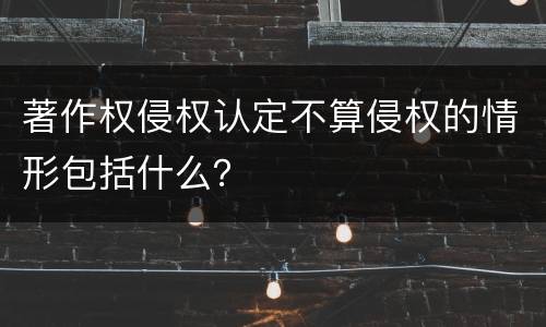 著作权侵权认定不算侵权的情形包括什么？