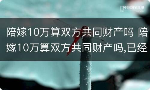 陪嫁10万算双方共同财产吗 陪嫁10万算双方共同财产吗,已经花了需要还吗