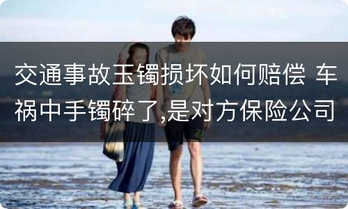 交通事故玉镯损坏如何赔偿 车祸中手镯碎了,是对方保险公司赔偿吗