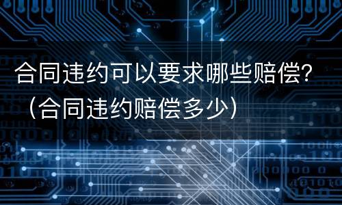 合同违约可以要求哪些赔偿？（合同违约赔偿多少）