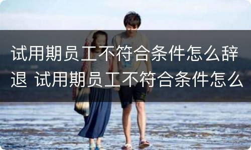 试用期员工不符合条件怎么辞退 试用期员工不符合条件怎么辞退员工