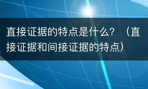 直接证据的特点是什么？（直接证据和间接证据的特点）
