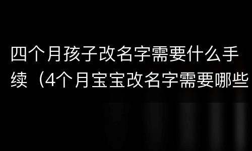 四个月孩子改名字需要什么手续（4个月宝宝改名字需要哪些手续）