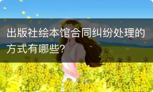 出版社绘本馆合同纠纷处理的方式有哪些？