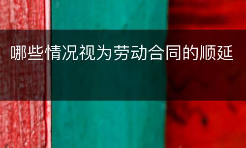 哪些情况视为劳动合同的顺延