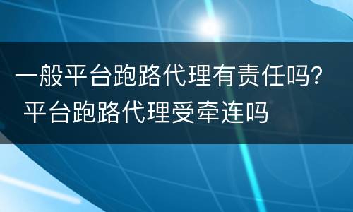 一般平台跑路代理有责任吗？ 平台跑路代理受牵连吗