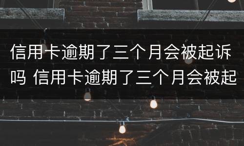 信用卡逾期了三个月会被起诉吗 信用卡逾期了三个月会被起诉吗知乎