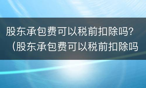 股东承包费可以税前扣除吗？（股东承包费可以税前扣除吗）