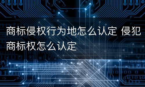商标侵权行为地怎么认定 侵犯商标权怎么认定