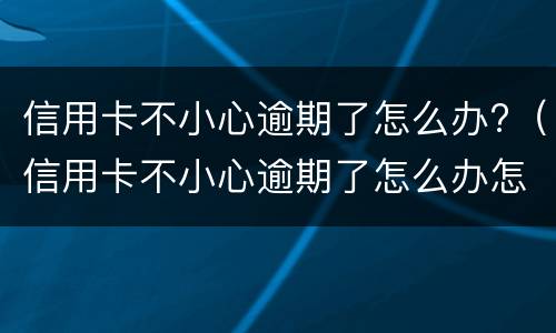 信用卡不小心逾期了怎么办?（信用卡不小心逾期了怎么办怎么修复征信）