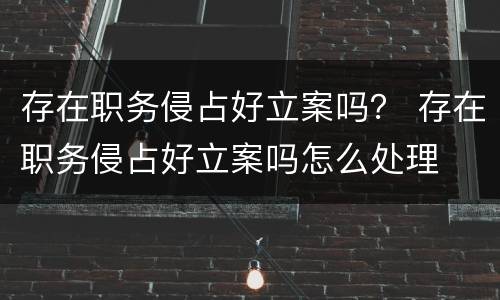存在职务侵占好立案吗？ 存在职务侵占好立案吗怎么处理