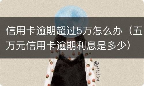信用卡逾期超过5万怎么办（五万元信用卡逾期利息是多少）