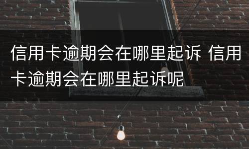信用卡逾期会在哪里起诉 信用卡逾期会在哪里起诉呢