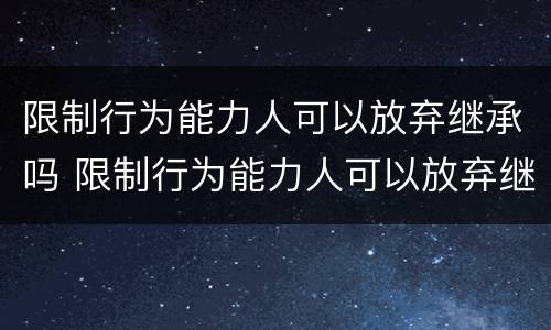 限制行为能力人可以放弃继承吗 限制行为能力人可以放弃继承权吗