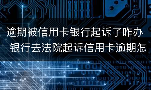 逾期被信用卡银行起诉了咋办 银行去法院起诉信用卡逾期怎么办
