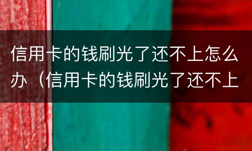 信用卡的钱刷光了还不上怎么办（信用卡的钱刷光了还不上怎么办呀）