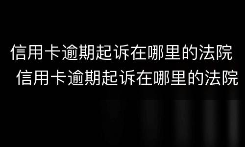 信用卡逾期起诉在哪里的法院 信用卡逾期起诉在哪里的法院受理