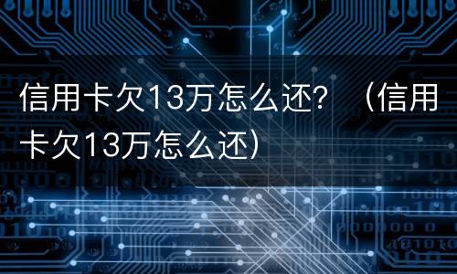 信用卡欠13万怎么还？（信用卡欠13万怎么还）
