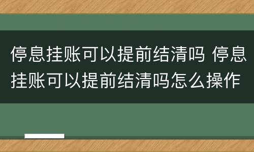 停息挂账可以提前结清吗 停息挂账可以提前结清吗怎么操作