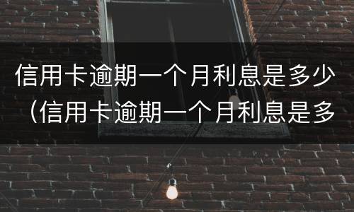 信用卡逾期一个月利息是多少（信用卡逾期一个月利息是多少啊）