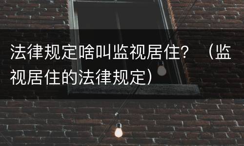法律规定啥叫监视居住？（监视居住的法律规定）