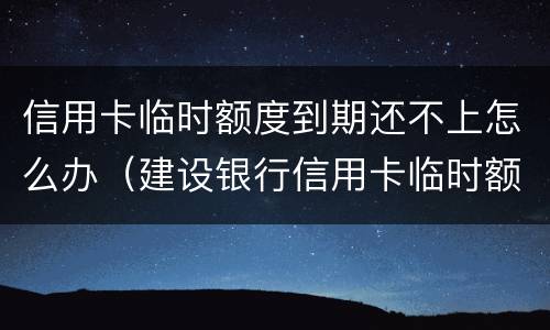 信用卡临时额度到期还不上怎么办（建设银行信用卡临时额度到期还不上怎么办）