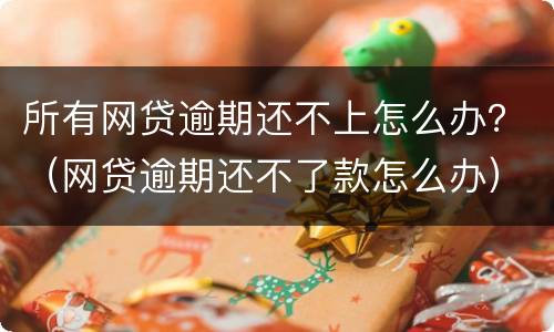 所有网贷逾期还不上怎么办？（网贷逾期还不了款怎么办）