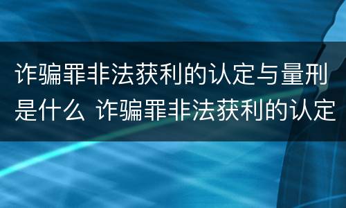 诈骗罪非法获利的认定与量刑是什么 诈骗罪非法获利的认定与量刑是什么区别