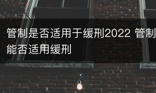 管制是否适用于缓刑2022 管制能否适用缓刑