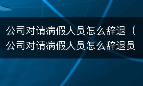 公司对请病假人员怎么辞退（公司对请病假人员怎么辞退员工）