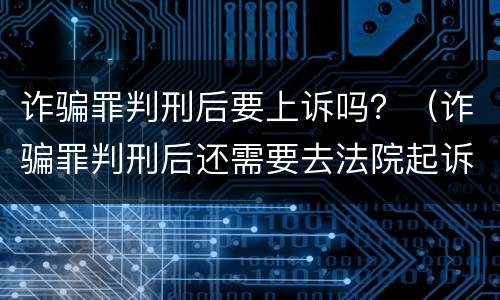 诈骗罪判刑后要上诉吗？（诈骗罪判刑后还需要去法院起诉民事责任吗）