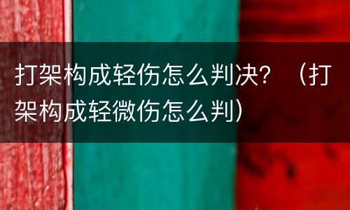 打架构成轻伤怎么判决？（打架构成轻微伤怎么判）
