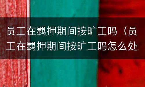 员工在羁押期间按旷工吗（员工在羁押期间按旷工吗怎么处理）