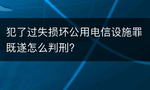 犯了过失损坏公用电信设施罪既遂怎么判刑?