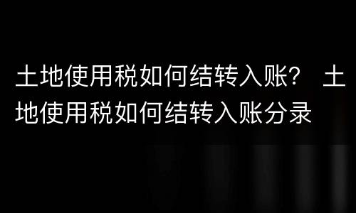土地使用税如何结转入账？ 土地使用税如何结转入账分录