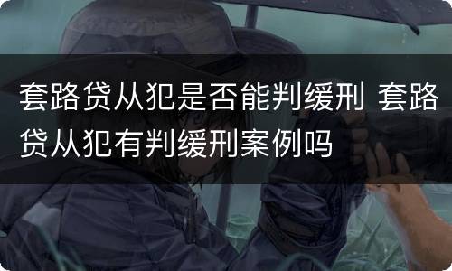 套路贷从犯是否能判缓刑 套路贷从犯有判缓刑案例吗
