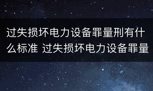 过失损坏电力设备罪量刑有什么标准 过失损坏电力设备罪量刑有什么标准吗
