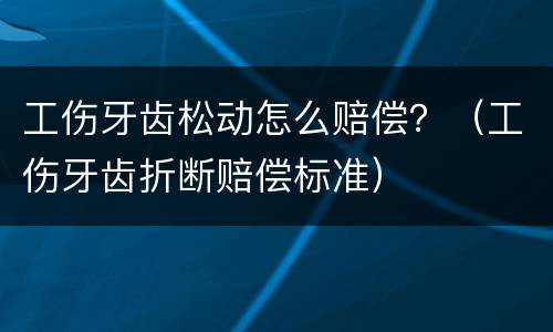 工伤牙齿松动怎么赔偿？（工伤牙齿折断赔偿标准）