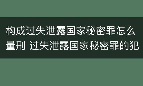 构成过失泄露国家秘密罪怎么量刑 过失泄露国家秘密罪的犯罪主体
