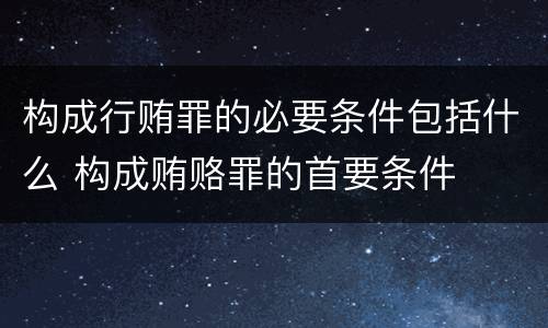构成行贿罪的必要条件包括什么 构成贿赂罪的首要条件