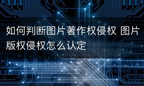 如何判断图片著作权侵权 图片版权侵权怎么认定