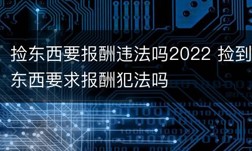 捡东西要报酬违法吗2022 捡到东西要求报酬犯法吗