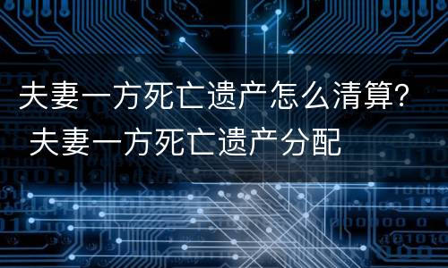 夫妻一方死亡遗产怎么清算？ 夫妻一方死亡遗产分配