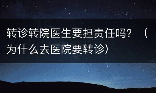 转诊转院医生要担责任吗？（为什么去医院要转诊）