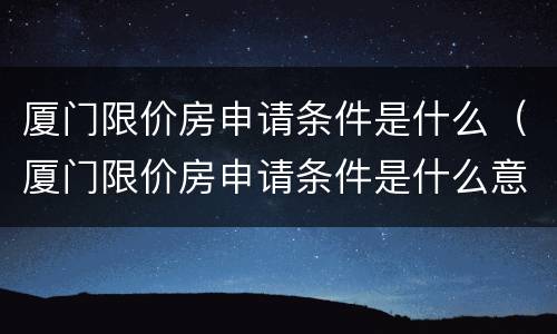 厦门限价房申请条件是什么（厦门限价房申请条件是什么意思）