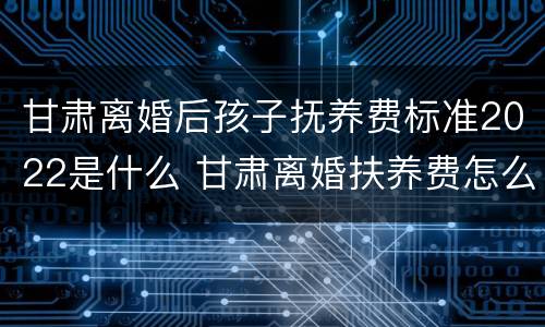 甘肃离婚后孩子抚养费标准2022是什么 甘肃离婚扶养费怎么算