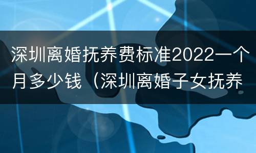 深圳离婚抚养费标准2022一个月多少钱（深圳离婚子女抚养费标准）