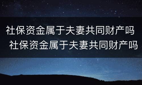 社保资金属于夫妻共同财产吗 社保资金属于夫妻共同财产吗为什么