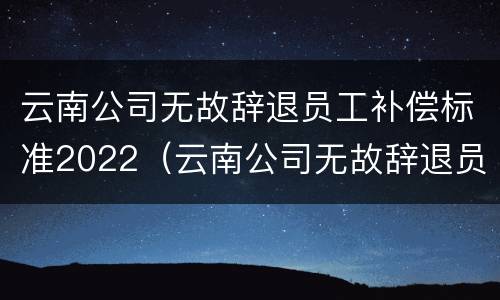 云南公司无故辞退员工补偿标准2022（云南公司无故辞退员工补偿标准2022最新）